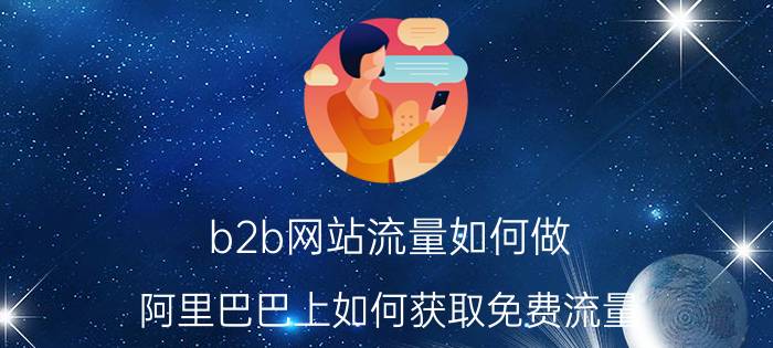 b2b网站流量如何做 阿里巴巴上如何获取免费流量？